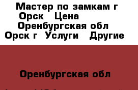 Мастер по замкам г.Орск › Цена ­ 1 000 - Оренбургская обл., Орск г. Услуги » Другие   . Оренбургская обл.